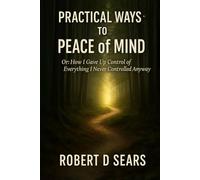 Practical Ways to Peace of Mind: Or: How I Gave Up Control of Everything I Never Controlled Anyway (Awakened Living: A Guide to Spiritual and Personal Growth)