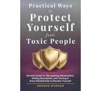 Practical Ways to Protect Yourself From Toxic People: Survival Guide for Recognizing Manipulation, Setting Boundaries, and Thriving in Every Relationship to Reclaim Yourself