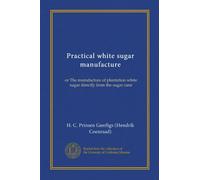 Practical white sugar manufacture (Vol-1): or The manufacture of plantation white sugar directly from the sugar cane