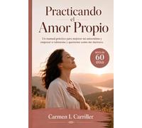 Practicando el Amor Propio. Un manual práctico para mejorar mi autoestima y empezar a valorarme y quererme como me merezco. (Autoayuda para mujeres)