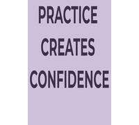 Practice Creates Confidence. Confidence Empowers You.: A Motivational Notebook for Building Skills, Strength, and Self-Belief
