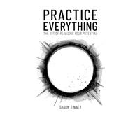 Practice Everything: The Art of Realizing Your Potential