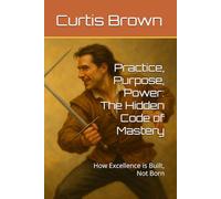 Practice, Purpose, Power: The Hidden Code of Mastery: How Excellence is Built, Not Born
