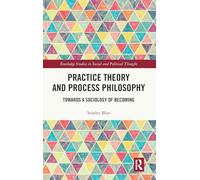 Practice Theory and Process Philosophy: Towards a Sociology of Becoming (Routledge Studies in Social and Political Thought)