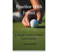 Practice With Intent: A Simple Guide to Better Golf Practice (Golf Improvement Series)