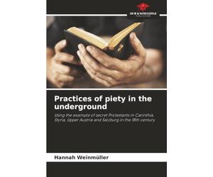 Practices of piety in the underground: Using the example of secret Protestants in Carinthia, Styria, Upper Austria and Salzburg in the 18th century