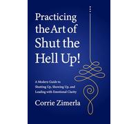 Practicing the Art of Shut the Hell Up!: A Modern Guide to Shutting Up, Showing Up, and Leading with Emotional Clarity