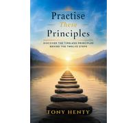 Practise These Principles: Discover the Timeless Principles Behind the Twelve Steps