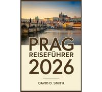 PRAG REISEFÜHRER 2026: Das vollständige Insider-Handbuch zu versteckten Schätzchen, klugen Reiserouten, lokalem Essen, Karten und preisgünstigen Reisetipps