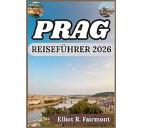 PRAG REISEFÜHRER 2026: Historische Perspektive, Ortskenntnis und kluge Planung für eine gelungene Zeit in Prag (Elliot R. Fairmonts Global Explorer-Serie)