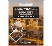 PRAG, WIEN UND BUDAPEST REISEFÜHRER 2025-2026: Entdecken Sie prächtige Paläste, Burgviertel, historische Plätze, lokale Märkte, kaiserliche Cafés, ... Hügeln und detaillierte Karten der zeitlo...