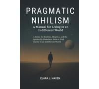 Pragmatic Nihilism: A Manual for Living in an Indifferent World: A Guide for Realists, Skeptics, and the Spiritually Homeless: How to Find Clarity in an Indifferent World
