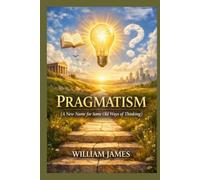 PRAGMATISM: A New Name for Some Old Ways of Thinking