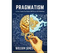 PRAGMATISM: A New Name for Some Old Ways of Thinking