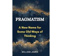PRAGMATISM: A New Name for Some Old Ways of Thinking