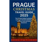 Prague Christmas Travel Guide 2025: The Ultimate Holiday Companion to Prague’s Christmas Markets, Traditions, Food, and Festive Adventures