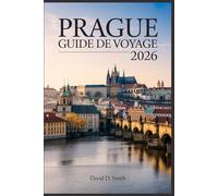 PRAGUE GUIDE DE VOYAGE 2026: Le manuel complet des initiés pour découvrir les perles cachées, des itinéraires intelligents, la cuisine locale, des cartes et des conseils de voyage abordables
