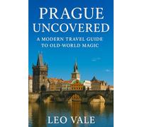 PRAGUE UNCOVERED: A Modern Travel Guide to Old-World Magic