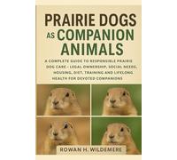 Prairie Dogs as Companion Animals: A Complete Guide to Responsible Prairie Dog Care - Legal Ownership, Social Needs, Housing, Diet, Training and Lifelong Health for Devoted Companions
