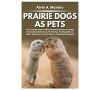 Prairie Dogs as Pets: The Complete Guide to Raising Prairie Dog As Pets, Including Choosing Suitable Species, Home Setup, Feeding, Behavior, Health, Enrichment, And Bonding For Responsible Ownership