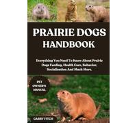 PRAIRIE DOGS HANDBOOK: Everything You Need To Know About Prairie Dogs Feeding, Health Care, Behavior, Socialisation And Much More.