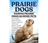 PRAIRIE DOGS: The Complete Guide To Prairie Dog Care, Behavior, And Natural Habitat: Feeding, Taming, Housing, And Wildlife Insights For Pet Owners And Nature Enthusiasts