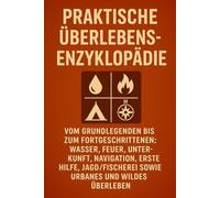 Praktische Überlebens-Enzyklopädie: Vom Grundlegenden bis zum Fortgeschrittenen: Wasser, Feuer, Unterkunft, Navigation, Erste Hilfe, Jagd/Fischerei sowie urbanes und wildes Überleben