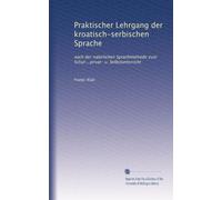 Praktischer Lehrgang der kroatisch-serbischen Sprache: nach der natürlichen Sprachmethode zum Schul-, privat- u. Selbstunterricht