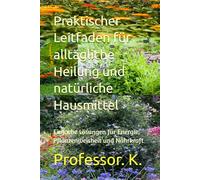Praktischer Leitfaden für alltägliche Heilung und natürliche Hausmittel: Einfache Lösungen für Energie, Pflanzenweisheit und Nährkraft