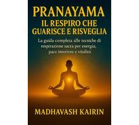 Pranayama: Il Respiro che Guarisce e Risveglia: La guida completa alle tecniche di respirazione sacra per energia, pace interiore e vitalità (Dove la ... si trasforma in un atto di consapevolezza.)