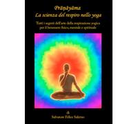 Prāņāyāma. La scienza del respiro nello yoga: Tutti i segreti dell’arte della respirazione yogica per il benessere fisico, mentale e spirituale