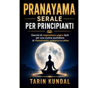 PRANAYAMA Serale Per Principianti: Esercizi Di Respirazione Yogica Facili Per Una Routine Quotidiana Di Rilassamento, Presenza e Calma (LA VIA DELL’ENERGIA SACRA - KUNDALINI E SAGGEZZA D’ORIENTE)