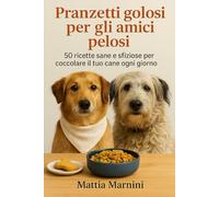 PRANZETTI GOLOSI PER GLI AMICI PELOSI: 50 ricette sane e sfiziose per coccolare il tuo cane ogni giorno