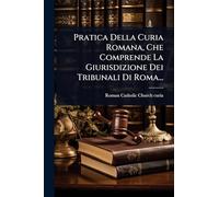Pratica Della Curia Romana, Che Comprende La Giurisdizione Dei Tribunali Di Roma...