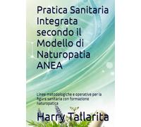 Pratica Sanitaria Integrata secondo il Modello di Naturopatia ANEA: Linee metodologiche e operative per la figura sanitaria con formazione naturopatica (Vivere in modo sano)