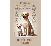 PRATIQUE ET GENETIQUE DE L'ELEVAGE CANIN: Comprendre, élever et transmettre
