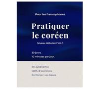 Pratiquer le coréen Vol.1: Workbook de coréen pour francophones | 30 jours pour lire, écrire et parler coréen