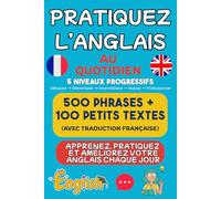 Pratiquez l’anglais au quotidien: Apprenez, pratiquez et améliorez votre anglais facilement 500 phrases utiles + 100 textes courts avec traduction française