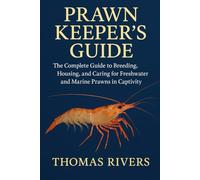 Prawn Keeper’s Guide: The Complete Guide to Breeding, Housing, and Caring for Freshwater and Marine Prawns in Captivity