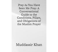 Pray As You Have Seen Me Pray: A Conversational Guide to the Conditions, Pillars, and Obligations of the Muslim Prayer (Based on the Lectures of Salafi Scholars)