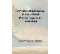 Pray, Believe, Receive: 12 Faith-Filled Prayers Inspired by Mark 11:24: Unlock the Power of Faith-Filled Prayer, Pray with Confidence, Believe Without ... Guide to Activating Faith and Seeing Results