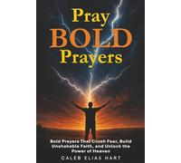 Pray Bold Prayers: Bold Prayers That Crush Fear, Build Unshakable Faith, and Unlock the Power of Heaven