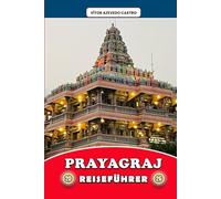 PRAYAGRAJ REISEFÜHRER 2026: Erkunden Sie die Sangam-Stadt des Glaubens, der Festivals und der Flüsse - Insider-Reiseroute, kulturelle Einblicke, ... spirituelle Erlebnisse für jeden Reisenden