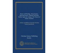 Prayer and healing : His presence, Effectual prayer, Unbelief and faith, Neither lapse nor relapse, The Church of Christ, Scientist: articles republished from the Christian science periodicals