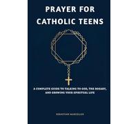 Prayer for Catholic Teens: A Complete Guide to Talking to God, the Rosary, and Growing Your Spiritual Life (The Catholic Teen Series)