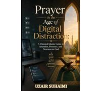 Prayer in the Age of Distraction A Classical Islamic Guide to Attention, Presence and Nearness to God: Prayer in the Age of Distraction