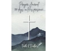 Prayer Journal: 100 Days of His Presence by Faith & Feather