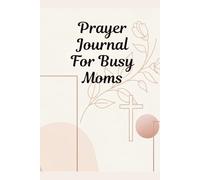 Prayer Journal For Busy Moms: A 52-Week Guided Journey Filled With Scripture, Encouragement, and Simple Reflections for Strength, Peace, and Spiritual Renewal