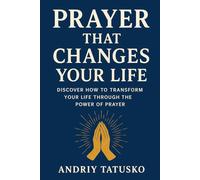 Prayer That Changes Your Life: Discover How to Transform Your Life Through the Power of Prayer