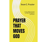 PRAYER THAT MOVES GOD: A Clear Biblical Guide to Faith, Persistence, and Power